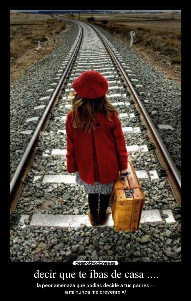 decir que te ibas de casa .... - la peor amenaza que podias decirle a tus padres ....
a mi nunca me creyenro =/