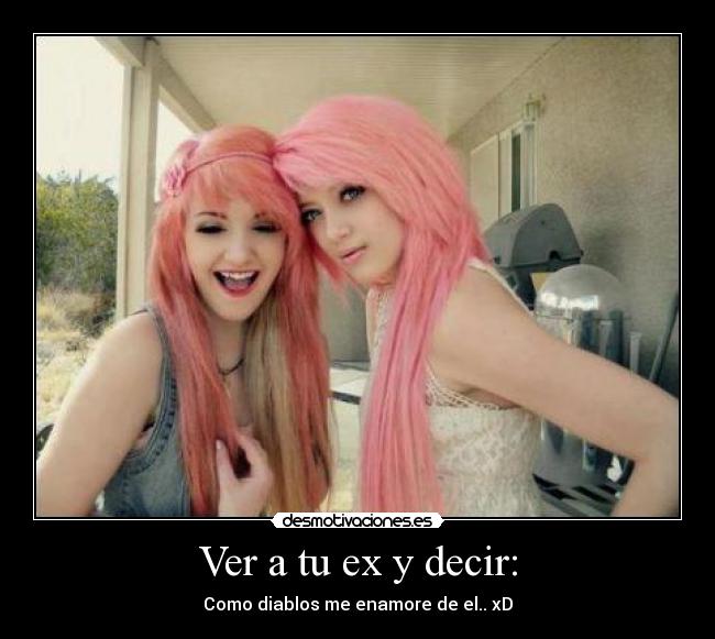 Ver a tu ex y decir: - Como diablos me enamore de el.. xD