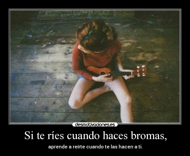 Si te ríes cuando haces bromas, - aprende a reírte cuando te las hacen a ti.