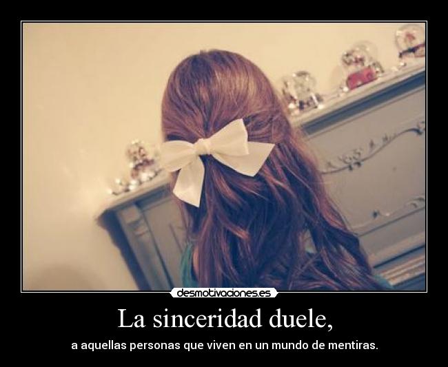 La sinceridad duele, - a aquellas personas que viven en un mundo de mentiras.