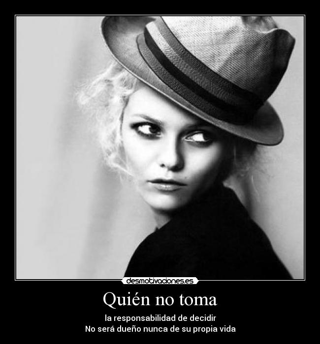 Quién no toma - la responsabilidad de decidir
No será dueño nunca de su propia vida
