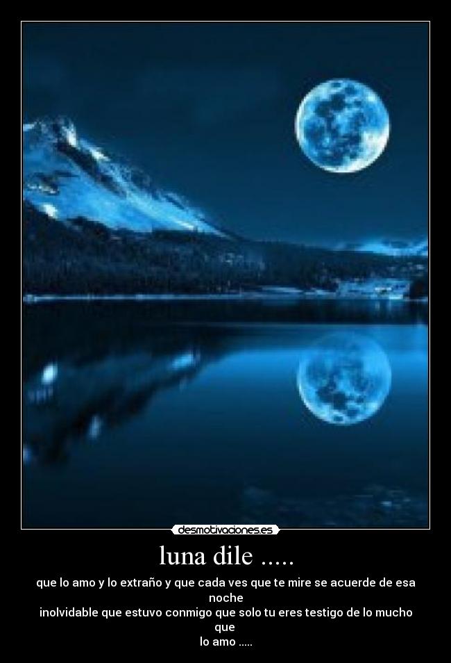 luna dile ..... - que lo amo y lo extraño y que cada ves que te mire se acuerde de esa noche
inolvidable que estuvo conmigo que solo tu eres testigo de lo mucho que
lo amo .....