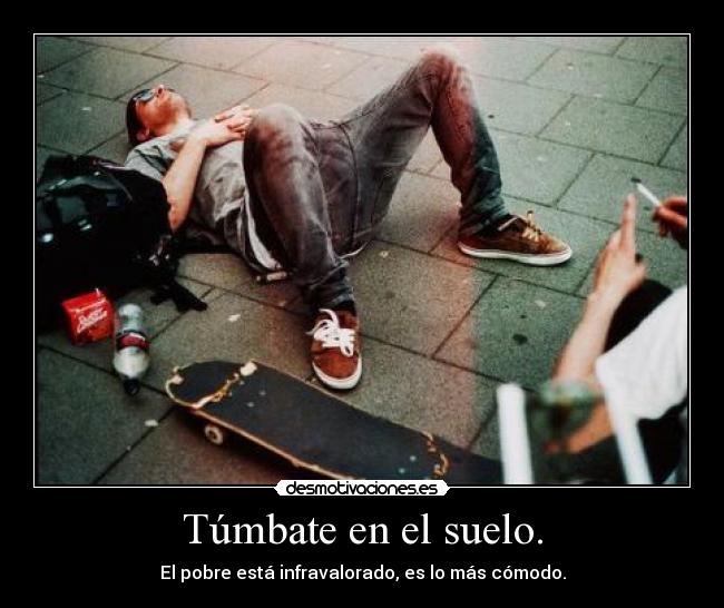 Túmbate en el suelo. - El pobre está infravalorado, es lo más cómodo.