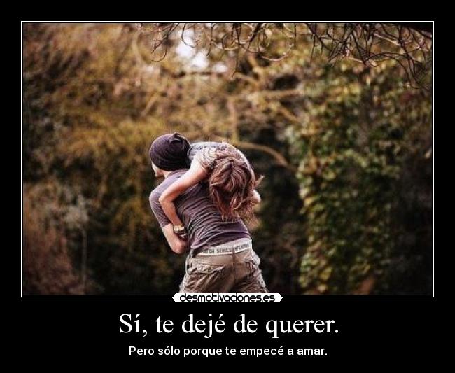 Sí, te dejé de querer. - Pero sólo porque te empecé a amar.