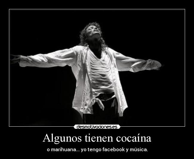 Algunos tienen cocaína - o marihuana... yo tengo facebook y música.
