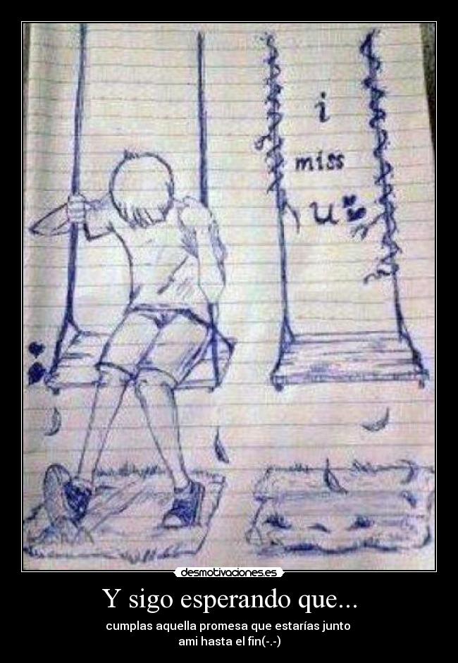 Y sigo esperando que... - cumplas aquella promesa que estarías junto
ami hasta el fin(-.-)