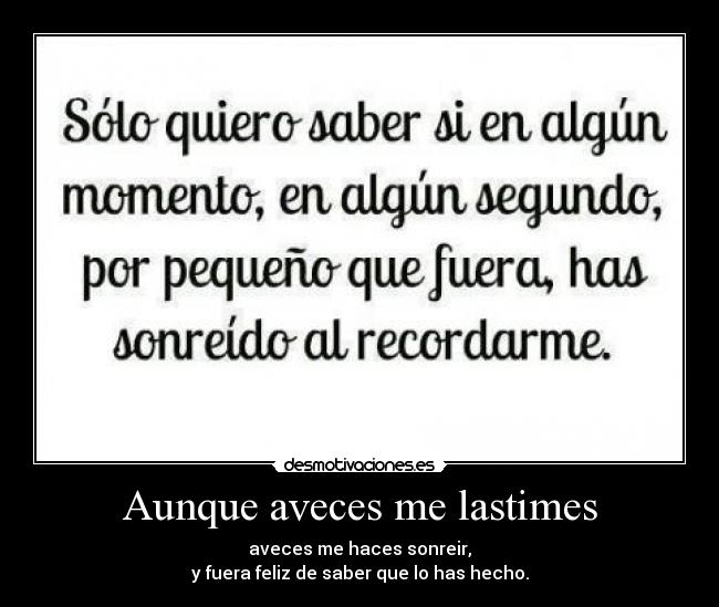 Aunque aveces me lastimes - aveces me haces sonreir,
y fuera feliz de saber que lo has hecho.