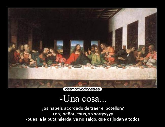 -Una cosa... - ¿os habeis acordado de traer el botellon?
+no,  señor jesus, so sorryyyyy
-pues  a la puta mierda, ya no salgo, que os jodan a todos