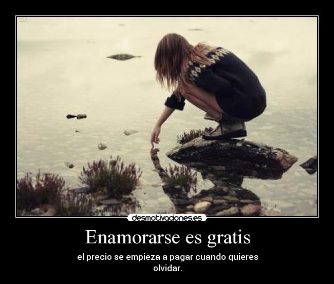 Enamorarse es gratis - el precio se empieza a pagar cuando quieres
olvidar.