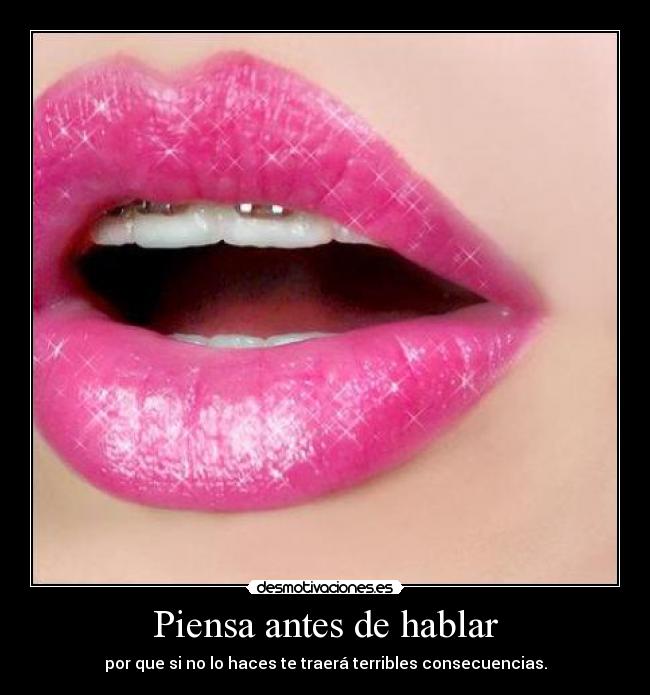 Piensa antes de hablar - por que si no lo haces te traerá terribles consecuencias.