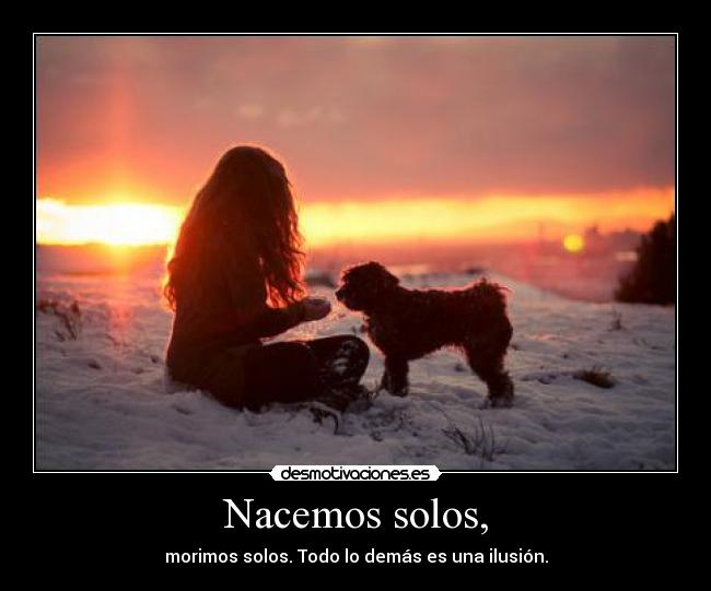Nacemos solos, - morimos solos. Todo lo demás es una ilusión.