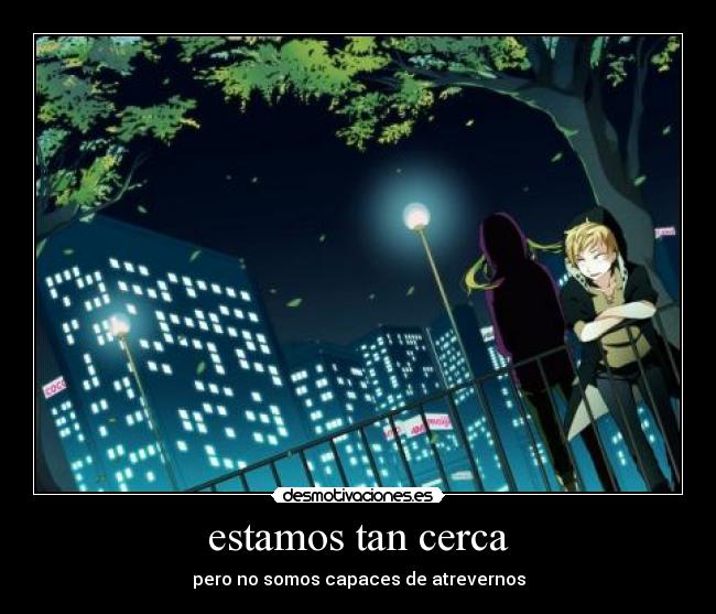 estamos tan cerca - pero no somos capaces de atrevernos