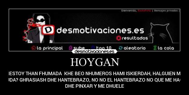 HOYGAN - HESTOY THAN FHUMADA  KHE BEO NHUMEROS HAMI ISKIERDAH, HALGUIEN ME
HAYUDA? GHRASIASH DHE HANTEBRAZO, NO NO EL HANTEBRAZO NO QUE ME HACABO
DHE PINXAR Y ME DHUELE