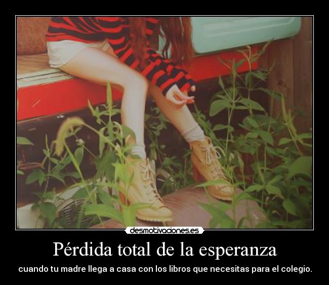 Pérdida total de la esperanza - cuando tu madre llega a casa con los libros que necesitas para el colegio.