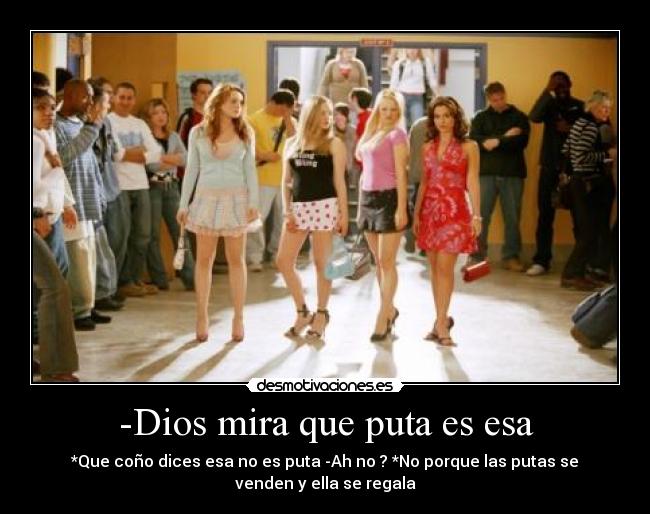 -Dios mira que puta es esa - *Que coño dices esa no es puta -Ah no ? *No porque las putas se
venden y ella se regala