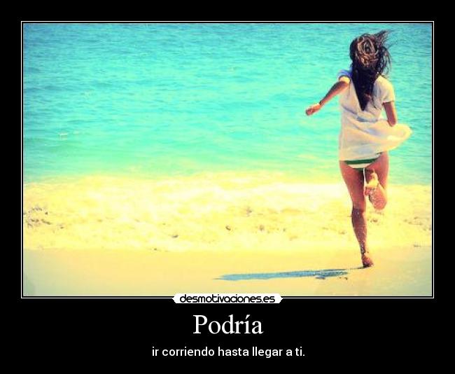 Podría - ir corriendo hasta llegar a ti.