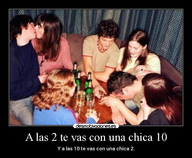 A las 2 te vas con una chica 10 - Y a las 10 te vas con una chica 2.