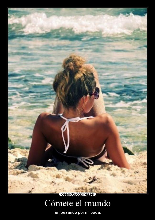 Cómete el mundo - empezando por mi boca.