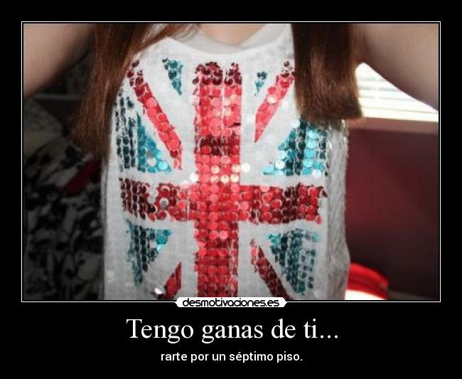 Tengo ganas de ti... - rarte por un séptimo piso.