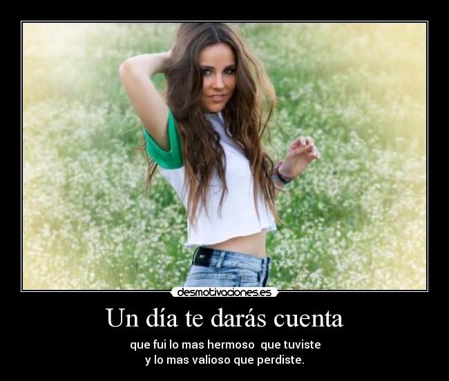 Un día te darás cuenta - que fui lo mas hermoso  que tuviste
y lo mas valioso que perdiste.