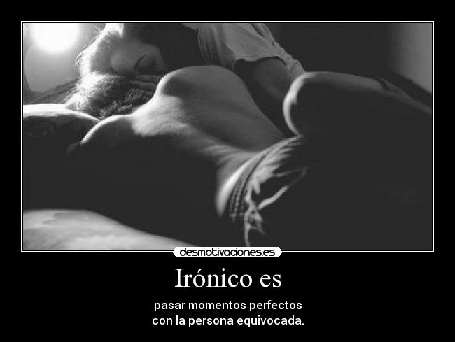 Irónico es - pasar momentos perfectos
con la persona equivocada.