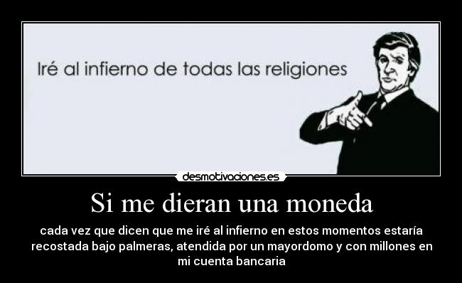 Si me dieran una moneda - cada vez que dicen que me iré al infierno en estos momentos estaría
recostada bajo palmeras, atendida por un mayordomo y con millones en
mi cuenta bancaria