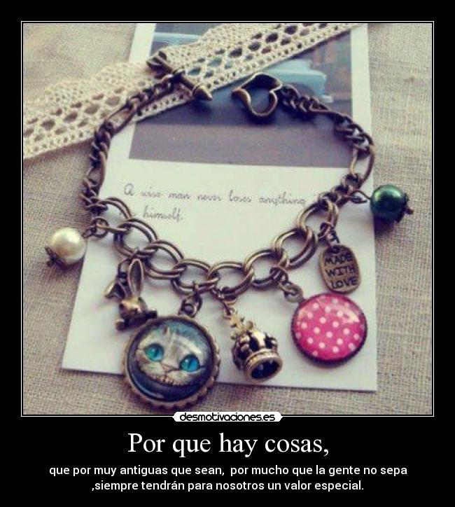 Por que hay cosas, - que por muy antiguas que sean,  por mucho que la gente no sepa
,siempre tendrán para nosotros un valor especial.