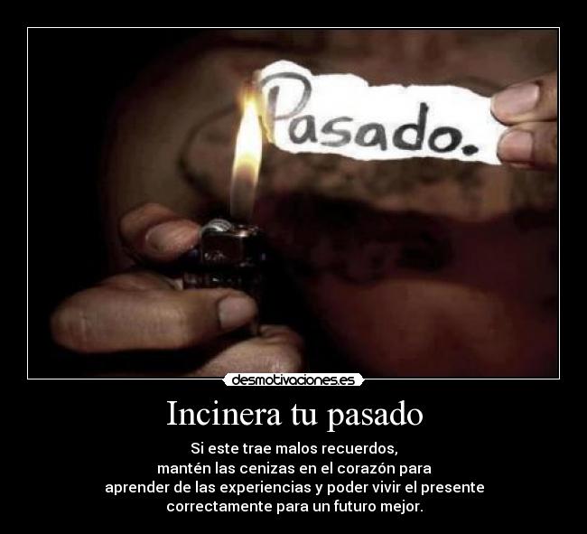 Incinera tu pasado - Si este trae malos recuerdos,
mantén las cenizas en el corazón para
aprender de las experiencias y poder vivir el presente
correctamente para un futuro mejor.