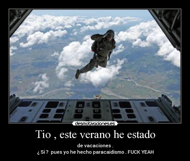 Tio , este verano he estado - de vacaciones .
¿ Si ?  pues yo he hecho paracaidismo . FUCK YEAH