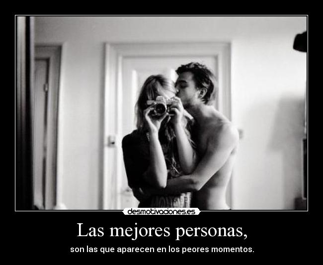 Las mejores personas, - son las que aparecen en los peores momentos.