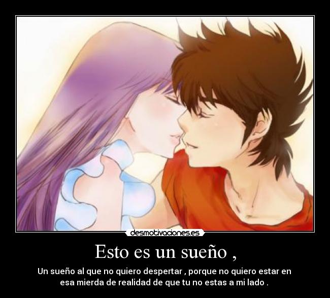 Esto es un sueño , - Un sueño al que no quiero despertar , porque no quiero estar en
esa mierda de realidad de que tu no estas a mi lado . ♥