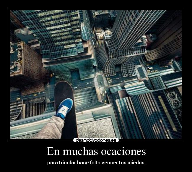 En muchas ocaciones - para triunfar hace falta vencer tus miedos.