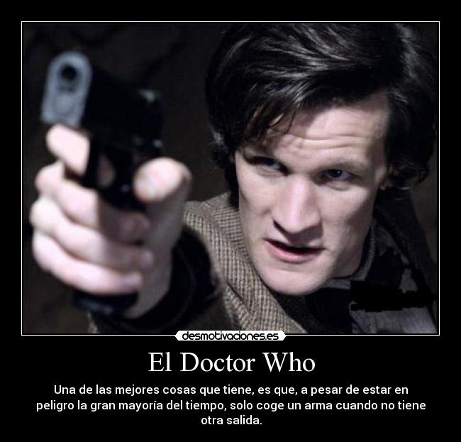 El Doctor Who - Una de las mejores cosas que tiene, es que, a pesar de estar en
peligro la gran mayoría del tiempo, solo coge un arma cuando no tiene
otra salida.