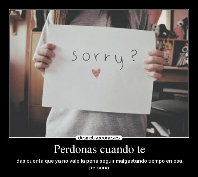 Perdonas cuando te - das cuenta que ya no vale la pena seguir malgastando tiempo en esa persona
