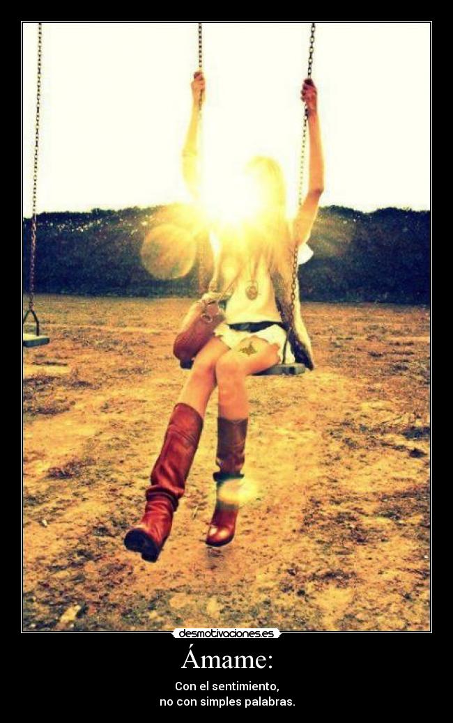 Ámame: - Con el sentimiento,
no con simples palabras.