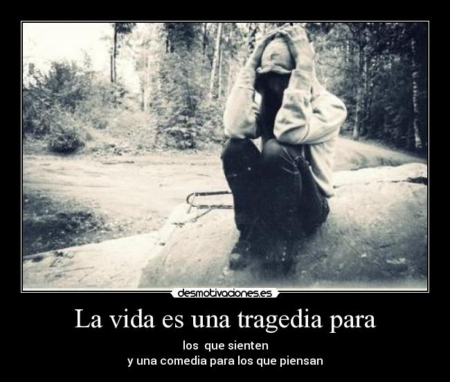 La vida es una tragedia para - los que sienten
y una comedia para los que piensan
