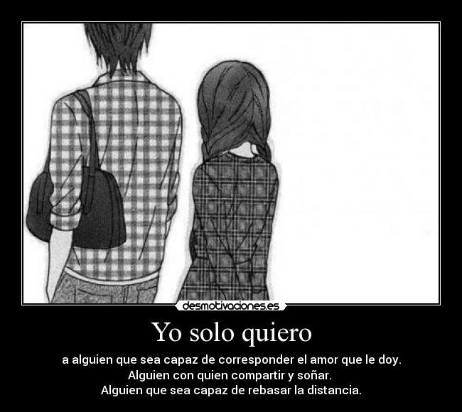 Yo solo quiero - a alguien que sea capaz de corresponder el amor que le doy.
Alguien con quien compartir y soñar. 
Alguien que sea capaz de rebasar la distancia.