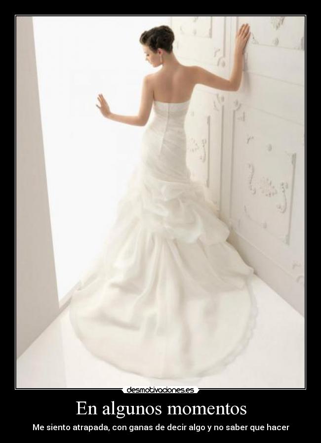 En algunos momentos - Me siento atrapada, con ganas de decir algo y no saber que hacer