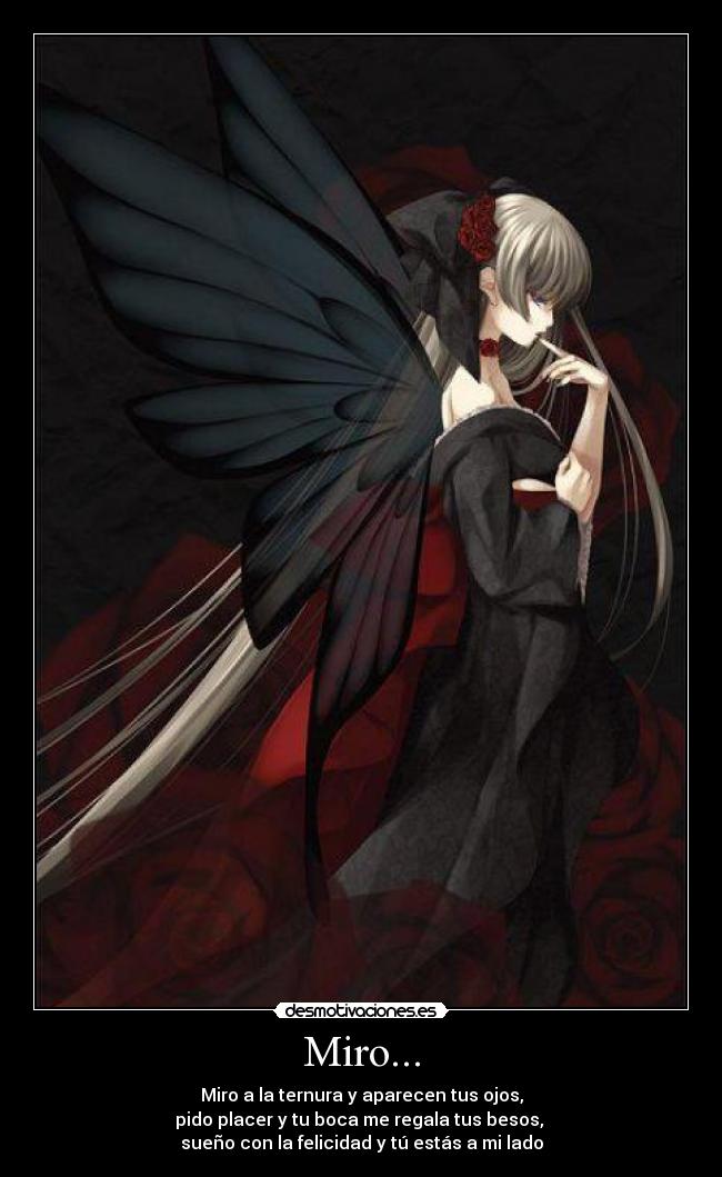 Miro... - Miro a la ternura y aparecen tus ojos,
pido placer y tu boca me regala tus besos,
sueño con la felicidad y tú estás a mi lado