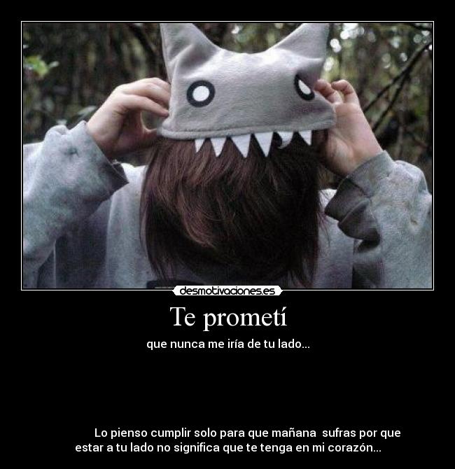Te prometí - que nunca me iría de tu lado...
Lo pienso cumplir solo para que mañana sufras por que
estar a tu lado no significa que te tenga en mi corazón...
