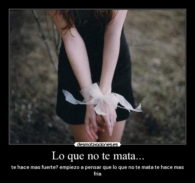 Lo que no te mata... - te hace mas fuerte? empiezo a pensar que lo que no te mata te hace mas fria