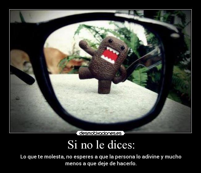 Si no le dices: - Lo que te molesta, no esperes a que la persona lo adivine y mucho
menos a que deje de hacerlo.