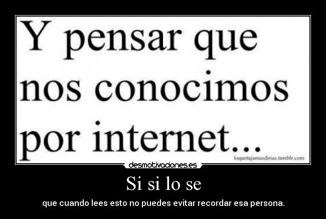 Si si lo se - que cuando lees esto no puedes evitar recordar esa persona.