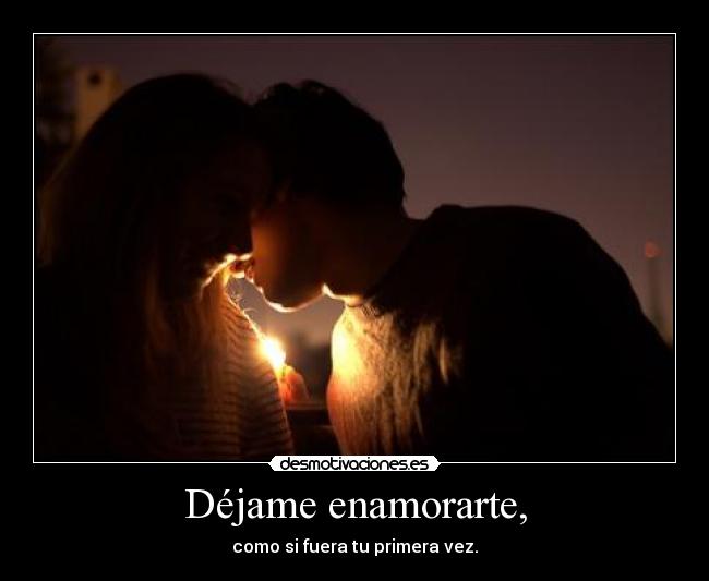 Déjame enamorarte, - como si fuera tu primera vez.