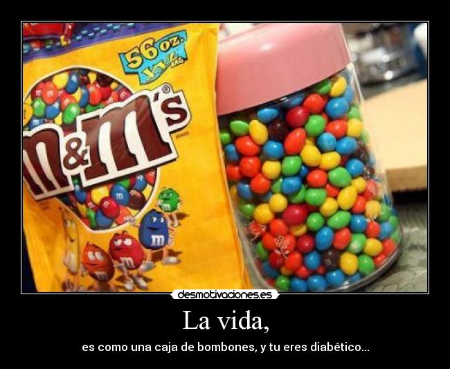 La vida, - es como una caja de bombones, y tu eres diabético...