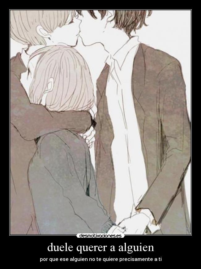 duele querer a alguien - por que ese alguien no te quiere precisamente a ti