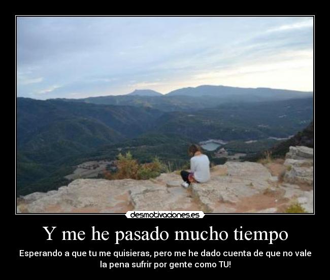 Y me he pasado mucho tiempo - Esperando a que tu me quisieras, pero me he dado cuenta de que no vale
la pena sufrir por gente como TU!
