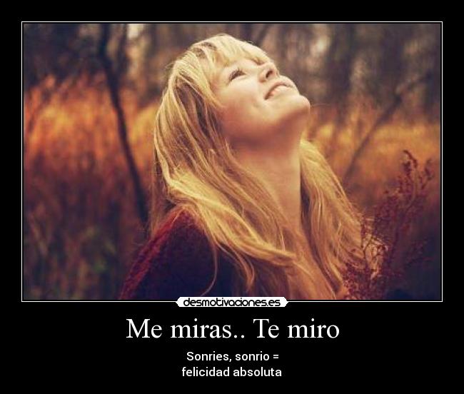 Me miras.. Te miro - Sonries, sonrio =
felicidad absoluta