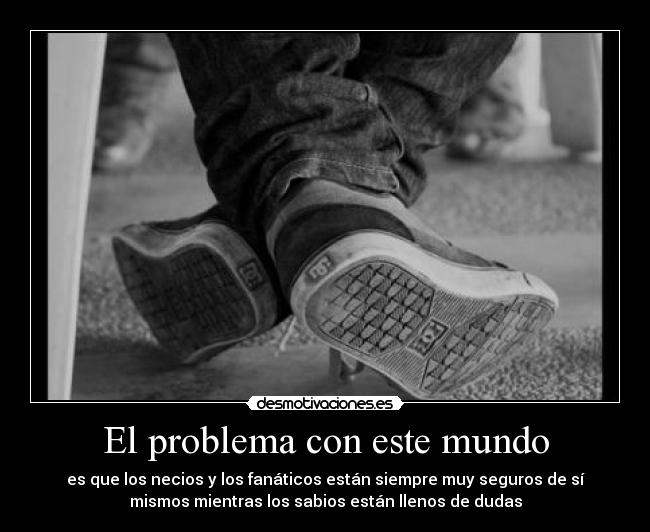 El problema con este mundo - es que los necios y los fanáticos están siempre muy seguros de sí
mismos mientras los sabios están llenos de dudas