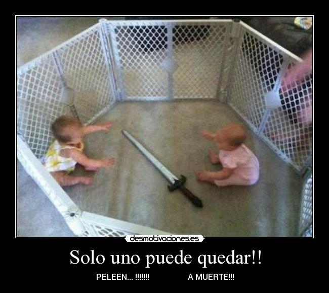 Solo uno puede quedar!! - PELEEN... !!!!!!!                   A MUERTE!!!